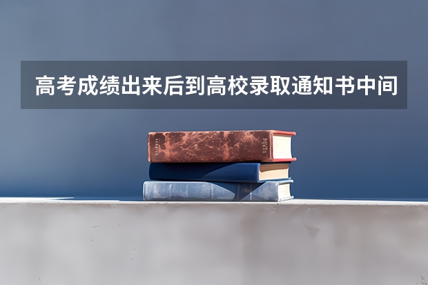 高考成绩出来后到高校录取通知书中间时间节点？考试完一般六月7…8号，成绩什么时间出？出成绩后填志愿