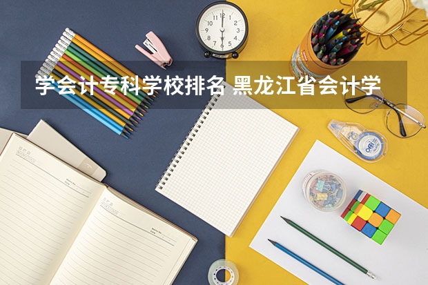 学会计专科学校排名 黑龙江省会计学校排名