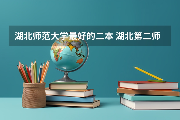 湖北师范大学最好的二本 湖北第二师范学院好不好？