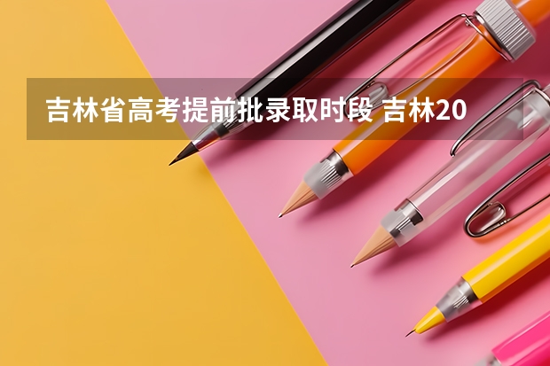 吉林省高考提前批录取时段 吉林2024高考分数线出炉 各批次分数线汇总来了【最新】