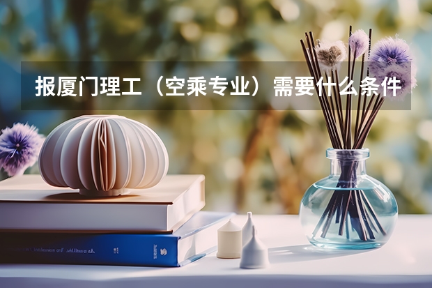 报厦门理工（空乘专业）需要什么条件？