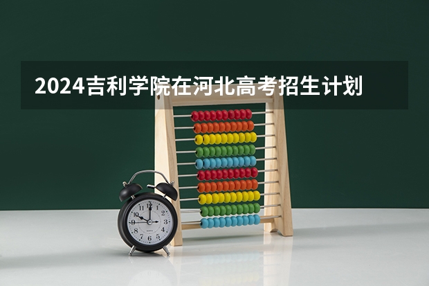 2024吉利学院在河北高考招生计划介绍
