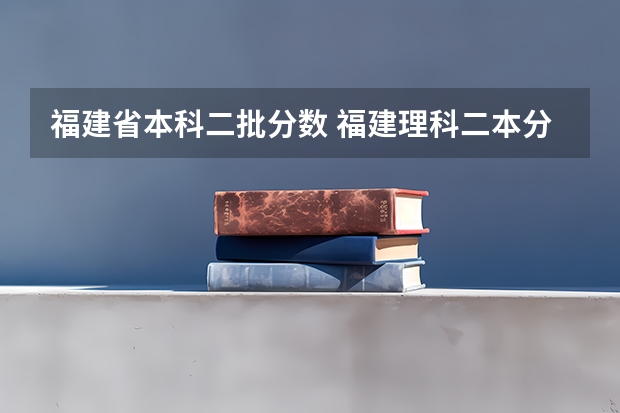 福建省本科二批分数 福建理科二本分数线