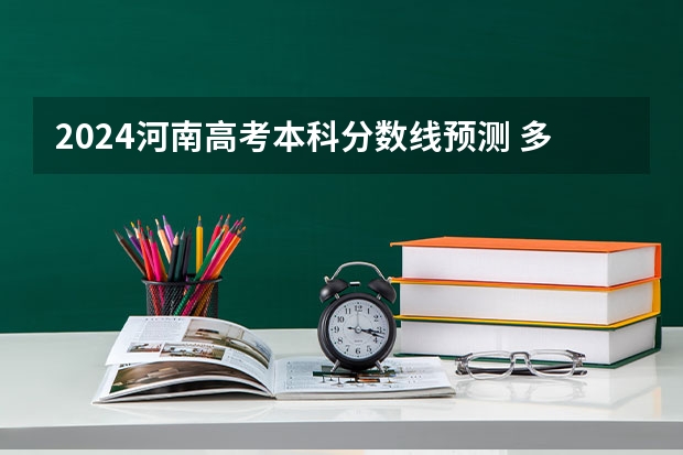 2024河南高考本科分数线预测 多少分能上本科