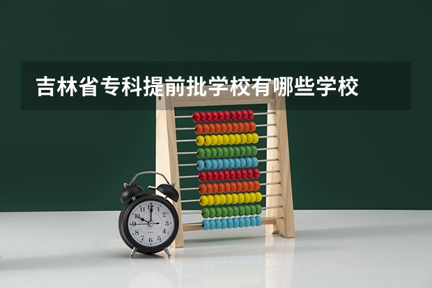 吉林省专科提前批学校有哪些学校
