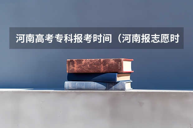 河南高考专科报考时间（河南报志愿时间和截止时间2023）
