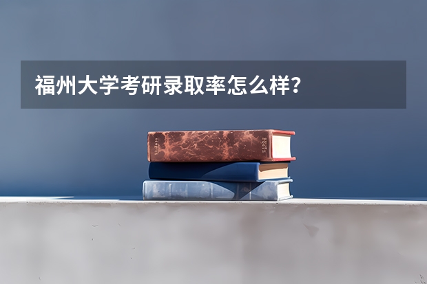 福州大学考研录取率怎么样？