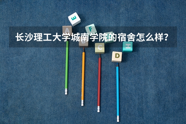 长沙理工大学城南学院的宿舍怎么样？