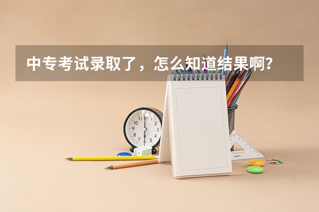 中专考试录取了，怎么知道结果啊？