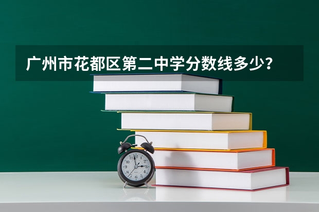 广州市花都区第二中学分数线多少？