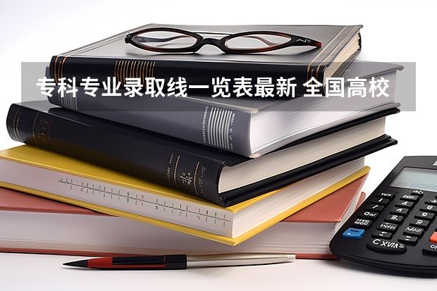 专科专业录取线一览表最新 全国高校录取分数线一览表
