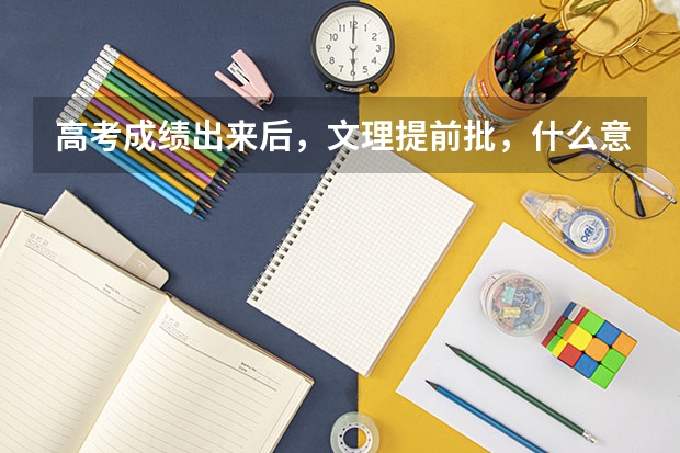 高考成绩出来后，文理提前批，什么意思？