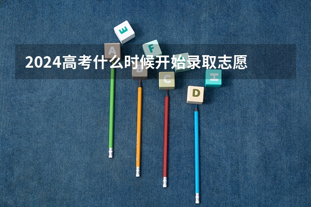 2024高考什么时候开始录取志愿 报志愿后几天知道被录取