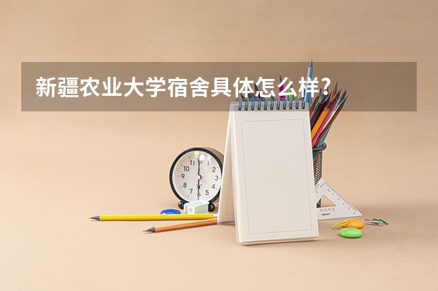 新疆农业大学宿舍具体怎么样?