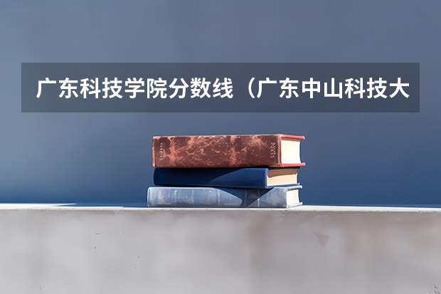 广东科技学院分数线（广东中山科技大学录取分数线）