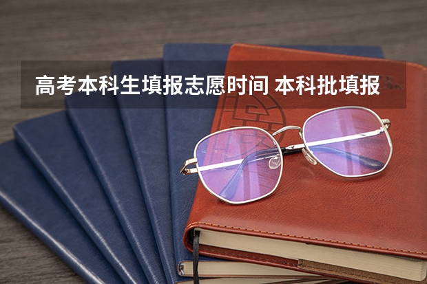 高考本科生填报志愿时间 本科批填报志愿时间