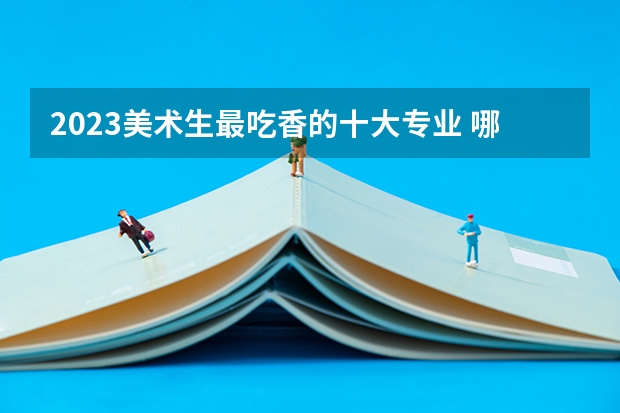 2023美术生最吃香的十大专业 哪些最值得推荐