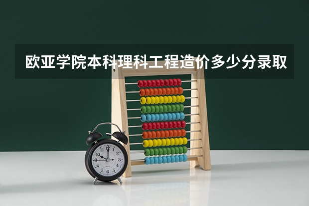 欧亚学院本科理科工程造价多少分录取
