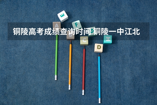 铜陵高考成绩查询时间 铜陵一中江北分校高考升学率