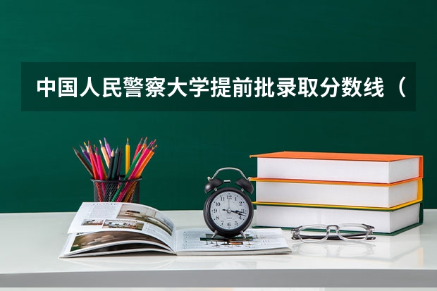 中国人民警察大学提前批录取分数线（铁道警察学院提前批分数线）