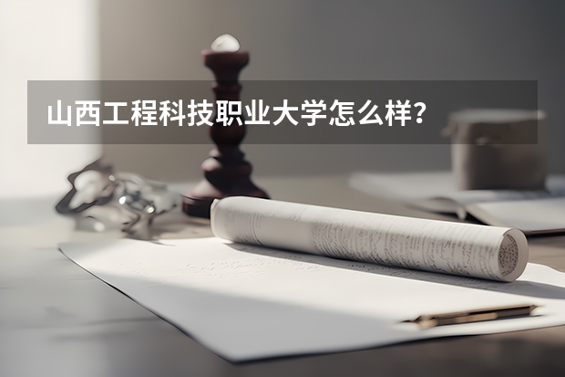 山西工程科技职业大学怎么样？