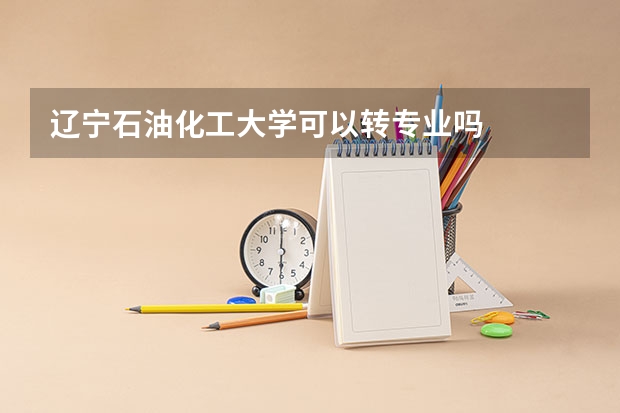 辽宁石油化工大学可以转专业吗