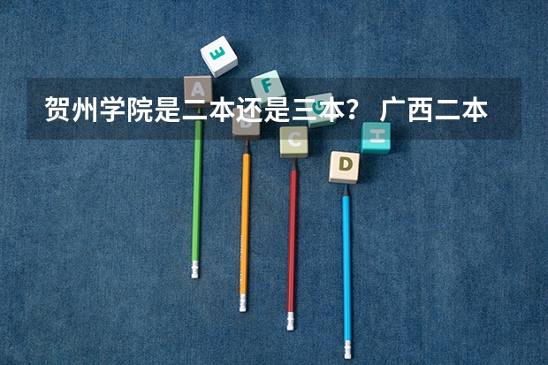 贺州学院是二本还是三本？ 广西二本免费师范生分数线