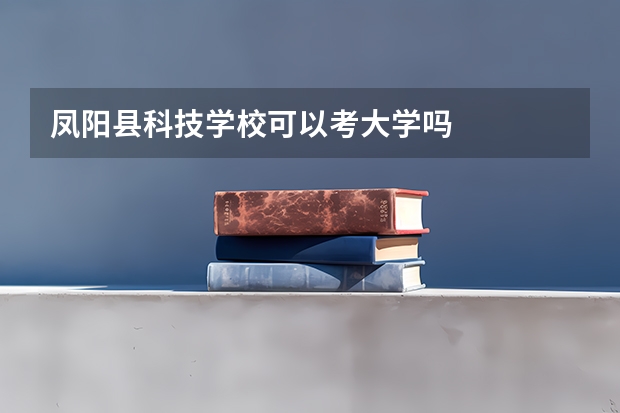 凤阳县科技学校可以考大学吗