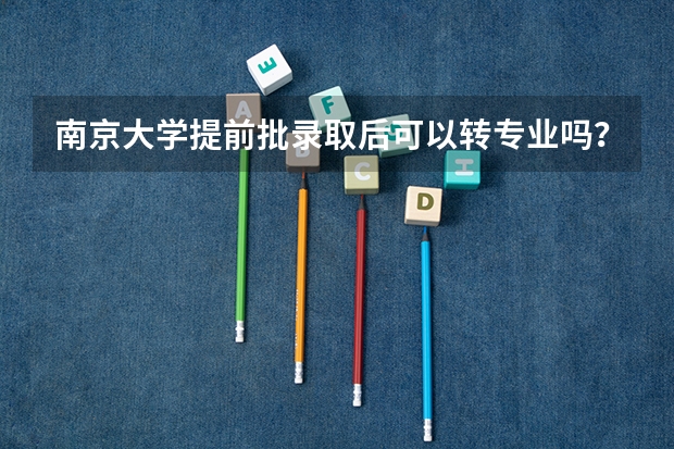 南京大学提前批录取后可以转专业吗？