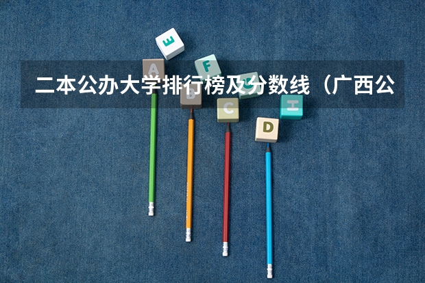 二本公办大学排行榜及分数线（广西公办二本大学排名及分数线）