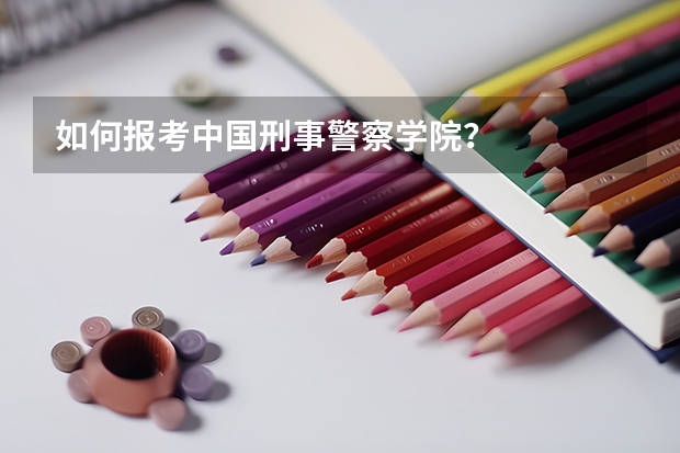 如何报考中国刑事警察学院？