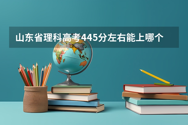 山东省理科高考445分左右能上哪个本科学校