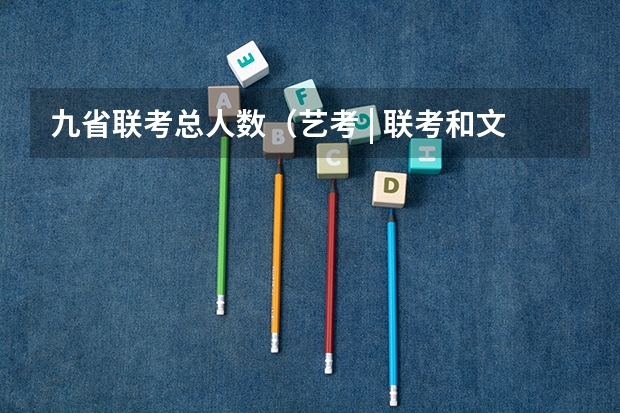 九省联考总人数(艺考 | 联考和文化成绩变得越来越重要,艺考上大学可不简单)