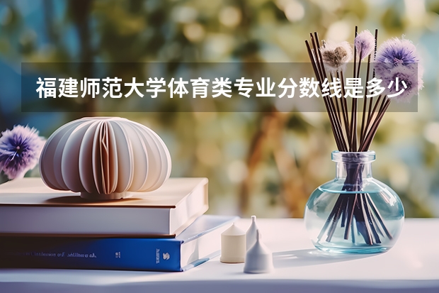 福建师范大学体育类专业分数线是多少？