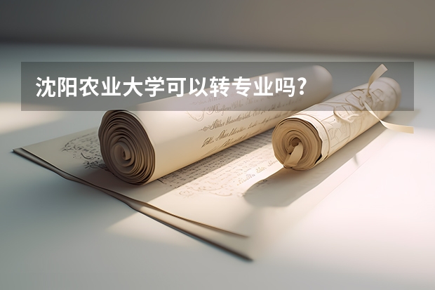 沈阳农业大学可以转专业吗?