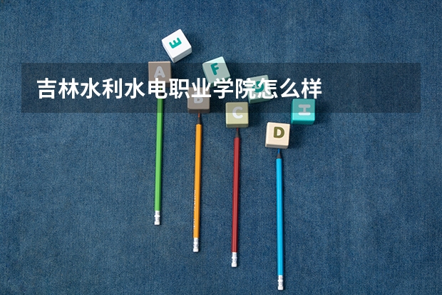 吉林水利水电职业学院怎么样