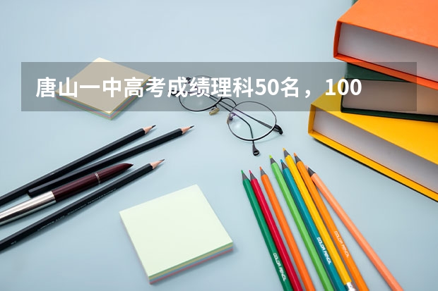 唐山一中高考成绩理科50名，100名能考多少分，上什么学校