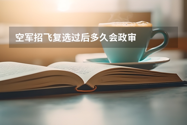 空军招飞复选过后多久会政审