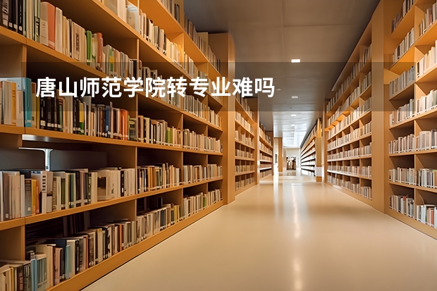 唐山师范学院转专业难吗