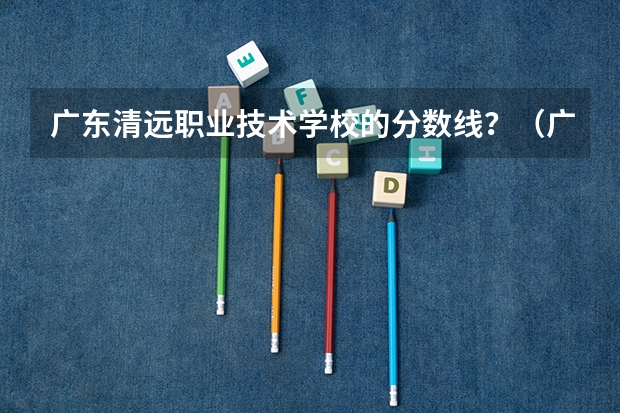 广东清远职业技术学校的分数线？（广金2023分数线）