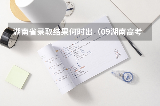 湖南省录取结果何时出（09湖南高考本科提前批录取时间?）