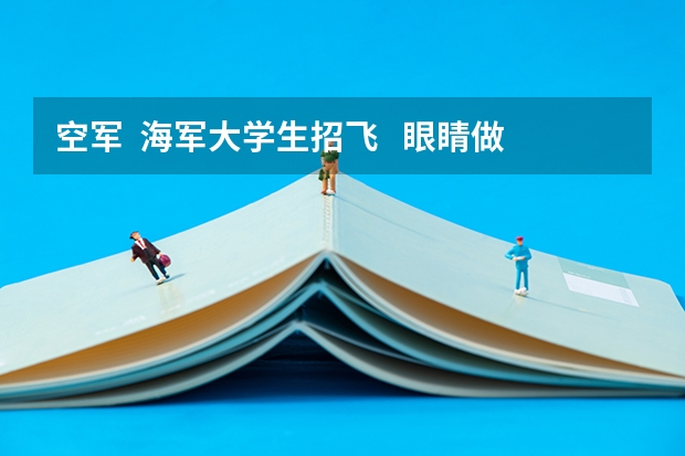 空军  海军大学生招飞   眼睛做过纠正手术可以么   招飞什么时候开始   谢谢