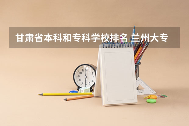 甘肃省本科和专科学校排名 兰州大专学校排名