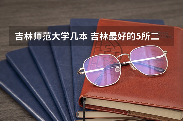吉林师范大学几本 吉林最好的5所二本大学