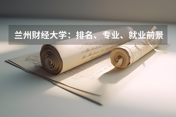 兰州财经大学：排名、专业、就业前景详解 兰州交大就业最好的专业