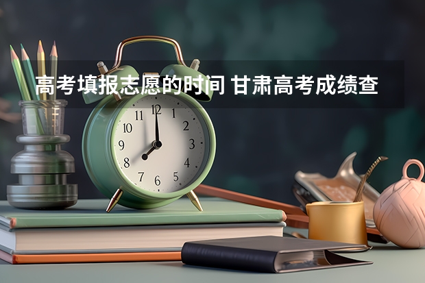 高考填报志愿的时间 甘肃高考成绩查询时间 甘肃高考分数线公布