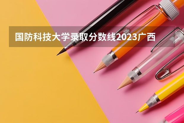 国防科技大学录取分数线2023广西（湖南国防科技大学录取分数线）