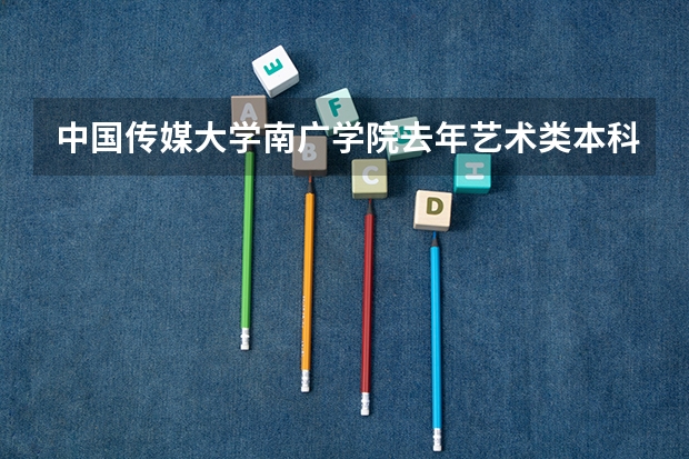 中国传媒大学南广学院去年艺术类本科录取分数线是多少?