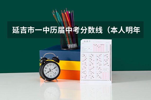 延吉市一中历届中考分数线（本人明年想考延边大学， 问一下那个学校好不好？）