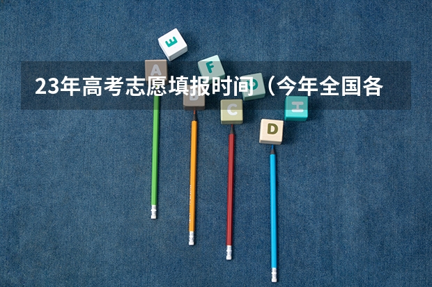 23年高考志愿填报时间（今年全国各省的高考志愿填报时间是几号？）